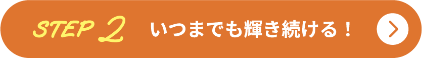 STEP2 いつまでも輝き続ける！