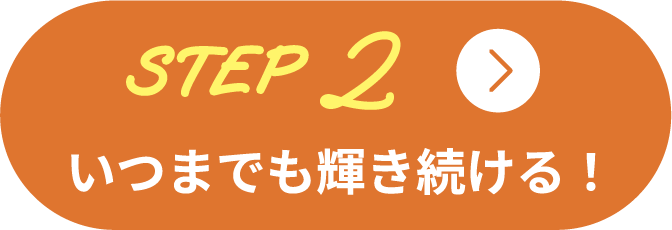 STEP2 いつまでも輝き続ける！