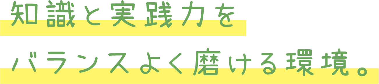知識と実践力をバランスよく磨ける環境。