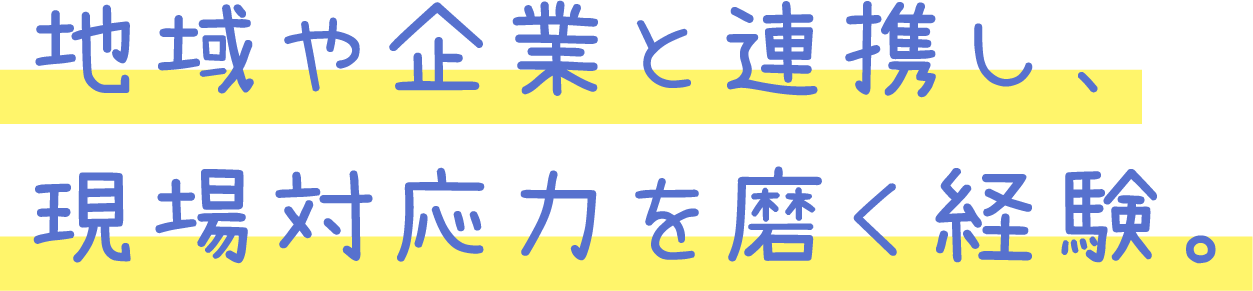 地域や企業と連携し、現場対応力を磨く経験。